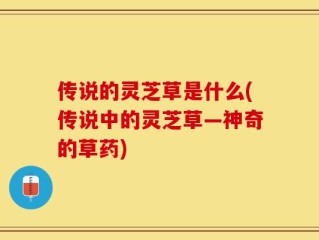 传说的灵芝草是什么(传说中的灵芝草—神奇的草药)