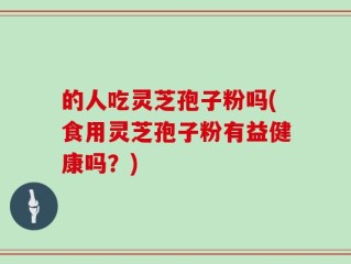 的人吃灵芝孢子粉吗(食用灵芝孢子粉有益健康吗？)