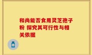 和尚能否食用灵芝孢子粉 探究其可行性与相关依据