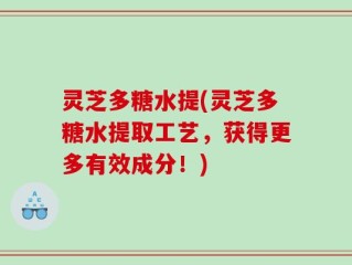 灵芝多糖水提(灵芝多糖水提取工艺，获得更多有效成分！)