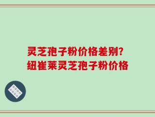 灵芝孢子粉价格差别？纽崔莱灵芝孢子粉价格