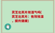 灵芝北芪片祛湿气吗(灵芝北芪片：有效祛湿，提升健康)