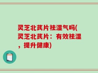 灵芝北芪片祛湿气吗(灵芝北芪片：有效祛湿，提升健康)