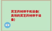 灵芝药材烘干机设备(高效的灵芝药材烘干设备)