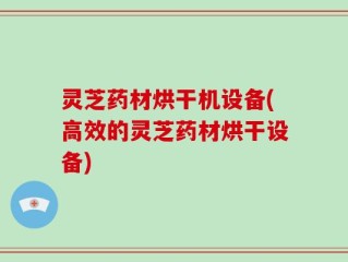 灵芝药材烘干机设备(高效的灵芝药材烘干设备)