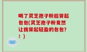 喝了灵芝孢子粉后背起包包(灵芝孢子粉竟然让我背起轻盈的包包？！)