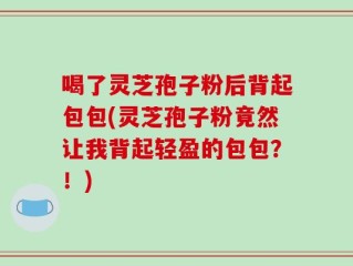 喝了灵芝孢子粉后背起包包(灵芝孢子粉竟然让我背起轻盈的包包？！)