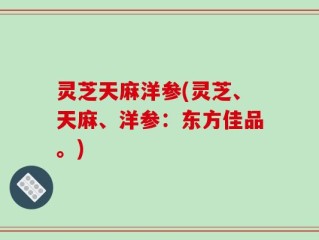 灵芝天麻洋参(灵芝、天麻、洋参：东方佳品。)