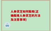 人参灵芝如何服用(正确服用人参灵芝的方法及注意事项)