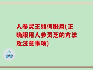 人参灵芝如何服用(正确服用人参灵芝的方法及注意事项)