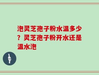 泡灵芝孢子粉水温多少？灵芝孢子粉开水还是温水泡