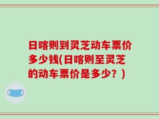 日喀则到灵芝动车票价多少钱(日喀则至灵芝的动车票价是多少？)