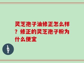 灵芝孢子油修正怎么样？修正的灵芝孢子粉为什么便宜