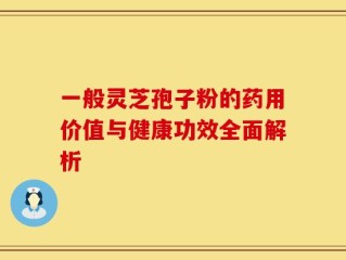 一般灵芝孢子粉的药用价值与健康功效全面解析