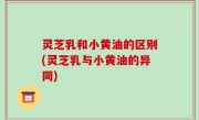 灵芝乳和小黄油的区别(灵芝乳与小黄油的异同)