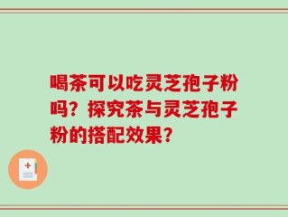 喝茶可以吃灵芝孢子粉吗？探究茶与灵芝孢子粉的搭配效果？