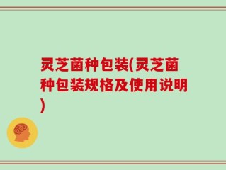 灵芝菌种包装(灵芝菌种包装规格及使用说明)