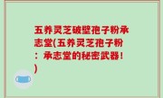 五养灵芝破壁孢子粉承志堂(五养灵芝孢子粉：承志堂的秘密武器！)