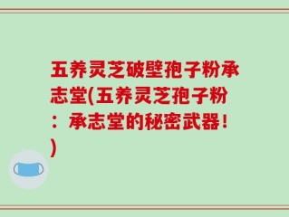 五养灵芝破壁孢子粉承志堂(五养灵芝孢子粉：承志堂的秘密武器！)