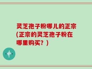 灵芝孢子粉哪儿的正宗(正宗的灵芝孢子粉在哪里购买？)