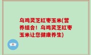 乌鸡灵芝红枣玉米(营养组合！乌鸡灵芝红枣玉米让您健康养生)