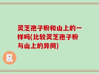 灵芝孢子粉和山上的一样吗(比较灵芝孢子粉与山上的异同)