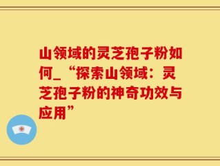 山领域的灵芝孢子粉如何_“探索山领域：灵芝孢子粉的神奇功效与应用”