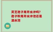 灵芝孢子用开水冲吗？孢子粉用开水冲泡还是温水泡