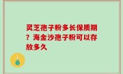 灵芝孢子粉多长保质期？海金沙孢子粉可以存放多久