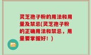 灵芝孢子粉的用法和用量及禁忌(灵芝孢子粉的正确用法和禁忌，用量要掌握好！)