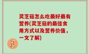 灵芝菇怎么吃最好最有营养(灵芝菇的最佳食用方式以及营养价值，一文了解)