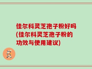 佳尔科灵芝孢子粉好吗(佳尔科灵芝孢子粉的功效与使用建议)