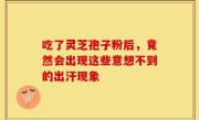 吃了灵芝孢子粉后，竟然会出现这些意想不到的出汗现象