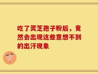 吃了灵芝孢子粉后，竟然会出现这些意想不到的出汗现象