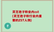 灵芝孢子粉业内zst(灵芝孢子粉行业内重要的ZST人物)