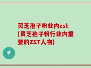 灵芝孢子粉业内zst(灵芝孢子粉行业内重要的ZST人物)