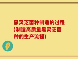 黑灵芝菌种制造的过程(制造高质量黑灵芝菌种的生产流程)