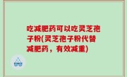 吃减肥药可以吃灵芝孢子粉(灵芝孢子粉代替减肥药，有效减重)