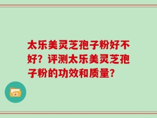 太乐美灵芝孢子粉好不好？评测太乐美灵芝孢子粉的功效和质量？