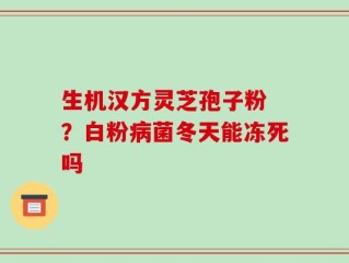 生机汉方灵芝孢子粉 ？白粉病菌冬天能冻死吗