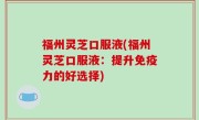 福州灵芝口服液(福州灵芝口服液：提升免疫力的好选择)