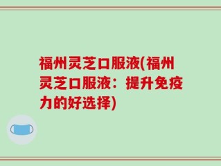 福州灵芝口服液(福州灵芝口服液：提升免疫力的好选择)