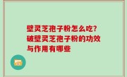 壁灵芝孢子粉怎么吃？破壁灵芝孢子粉的功效与作用有哪些