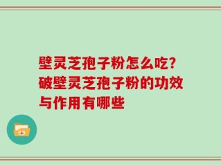 壁灵芝孢子粉怎么吃？破壁灵芝孢子粉的功效与作用有哪些