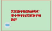 灵芝孢子粉那些样好？哪个牌子的灵芝孢子粉最好