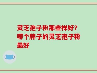 灵芝孢子粉那些样好？哪个牌子的灵芝孢子粉最好