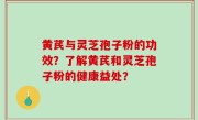 黄芪与灵芝孢子粉的功效？了解黄芪和灵芝孢子粉的健康益处？