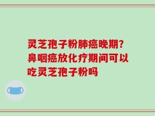 灵芝孢子粉肺癌晚期？鼻咽癌放化疗期间可以吃灵芝孢子粉吗