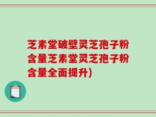 芝素堂破壁灵芝孢子粉含量芝素堂灵芝孢子粉含量全面提升)