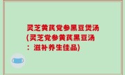 灵芝黄芪党参黑豆煲汤(灵芝党参黄芪黑豆汤：滋补养生佳品)